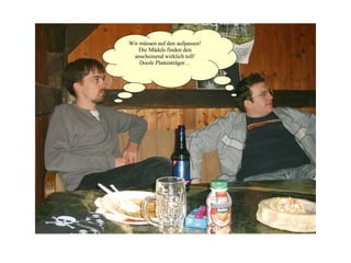 Wir müssen auf den aufpassen! Die Mädels finden den anscheinend wirklich toll! Doofe Plattenträger… 