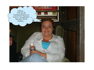 Juhuuu… Tobi hat die Karikaturfunktion an meiner Cam gefunden. Egal gute Miene machen… 