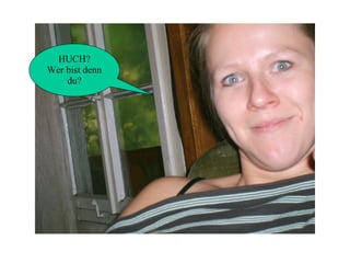 HUCH? Wer bist denn du? 