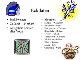 Eckdaten Bad Zwesten 22.08.08 – 24.08.08 Gastgeber: Karsten alias Yôdâ Member: Sybella – Waldemar Philoxenia – Steffi Enzopotenzo – Thomas Blutmücke – Robert Trebor – Robert Shadowolff – Chrischi Victimizer – Fabian Yôdâ – Karsten Mariá – Tobi Geneviéve - Nicky 