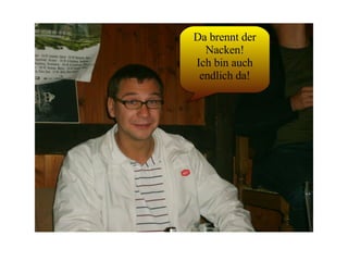 Da brennt der Nacken! Ich bin auch endlich da! 