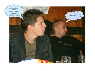 …  taumelt es? Lass es stehen!… hmm, wie ging´s nochmal weiter? Lecker Mädsche… 