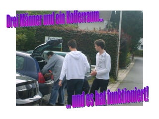Drei Männer und ein Kofferraum... ... und es hat funktioniert! 
