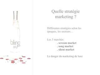 Quelle stratégie marketing ? Différentes stratégies selon les époques, les secteurs… Les 3 marchés: . scream market  . song market  . silent market  Le danger du marketing de luxe 