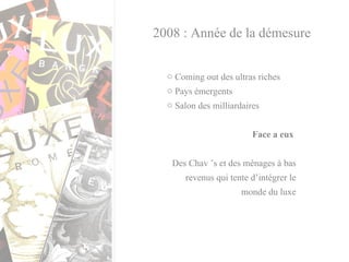 2008 : Année de la démesure Coming out des ultras riches Pays émergents  Salon des milliardaires Face a eux  Des Chav ’s et des ménages à bas revenus qui tente d’intégrer le monde du luxe 