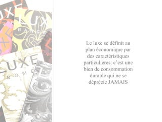 Le luxe se définit au plan économique par des caractéristiques particulières: c’est une bien de consommation durable qui ne se déprécie JAMAIS 