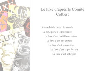 Le luxe d’après le Comité Colbert Le marché du Luxe : le monde Le luxe parle à l’imaginaire Le luxe c’est la différenciation Le luxe c’est une culture Le luxe c’est la création Le luxe c’est la perfection Le luxe c’est anticiper 