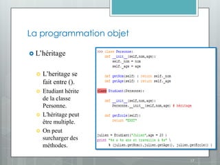 La programmation objet

 L’héritage


     L’heritage se
      fait entre ().
     Etudiant hérite
      de la classe
      Personne.
     L'héritage peut
      être multiple.
     On peut
      surcharger des
      méthodes.

                         17
 