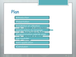 Plan
  •Introduction
  •Présentation
  •Installation et utilisation
  •Manipulation du langage
  •Programmation orienté objet
  •Les modules
  •Mini-application
  •Conclusion



                                 2
 