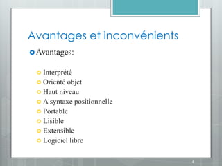Avantages et inconvénients
 Avantages:


  Interprété
  Orienté objet
  Haut niveau
  A syntaxe positionnelle
  Portable
  Lisible
  Extensible
  Logiciel libre


                             4
 