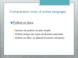 Comparaison avec d’autres langages


Python   et Java

  Syntaxe de python est plus simple
  Python intègre des types de données puissants
  Python est libre, ne dépend d’aucune entreprise




                                                     6
 