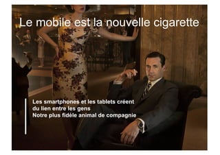 Le mobile est la nouvelle cigarette




  Les smartphones et les tablets créent
  du lien entre les gens
  Notre plus fidèle animal de compagnie
 