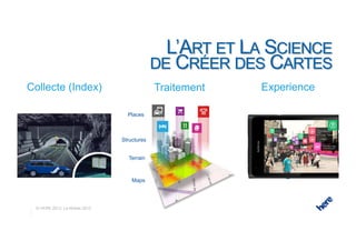 The Art & Science of Map Making
Collecte (Index)                            Traitement          Experience

                                 Places



                               Structures


                                 Terrain



                                   Maps




 © HERE 2013 Le Mobile 2013
 