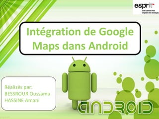Intégration de Google
Maps dans Android
Réalisés par:
BESSROUR Oussama
HASSINE Amani
 