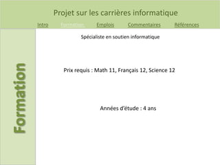 Projet sur les carrières informatique
Intro Formation Emplois Commentaires Références
Prix requis : Math 11, Français 12, Science 12
Spécialiste en soutien informatique
Années d’étude : 4 ans
 