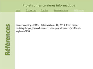 Projet sur les carrières informatique
Intro Formation Emplois Commentaires Références
career cruising. (2013). Retrieved mai 10, 2013, from career
cruising: https://www2.careercruising.com/careers/profile-at-
a-glance/110
 