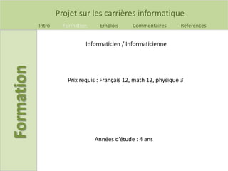 Projet sur les carrières informatique
Intro Formation Emplois Commentaires Références
Prix requis : Français 12, math 12, physique 3
Informaticien / Informaticienne
Années d’étude : 4 ans
 