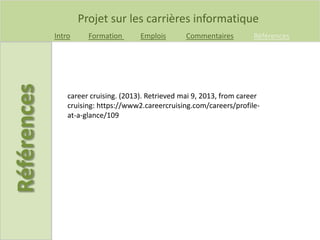 Projet sur les carrières informatique
Intro Formation Emplois Commentaires Références
career cruising. (2013). Retrieved mai 9, 2013, from career
cruising: https://www2.careercruising.com/careers/profile-
at-a-glance/109
 