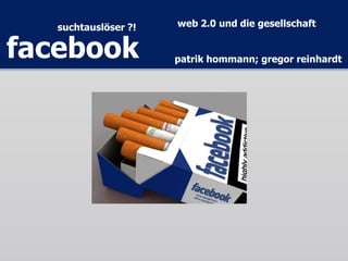 suchtauslöser ?!
facebook patrik hommann; gregor reinhardt
web 2.0 und die gesellschaft
 
