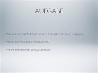 AUFGABE
Was sind interessante Inhalte aus der Organisation für meine Zielgruppe?
Welche externen Inhalte sind spannend?
WelcheThemen regen zur Diskussion an?
 