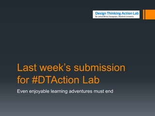 Last week’s submission
for #DTAction Lab
Even enjoyable learning adventures must end
 