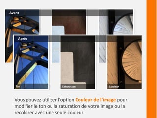 Vous pouvez utiliser l’option Couleur de l’image pour
modifier le ton ou la saturation de votre image ou la
recolorer avec une seule couleur
Avant
Après
Ton Saturation Couleur
 
