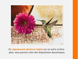 En superposant plusieurs objets sur un autre arrière-
plan, vous pouvez créer des dispositions dynamiques
 