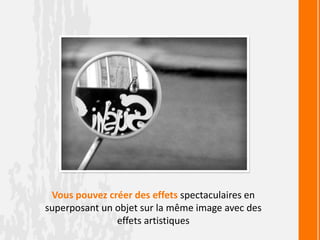 Vous pouvez créer des effets spectaculaires en
superposant un objet sur la même image avec des
effets artistiques
 