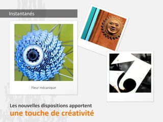 Les nouvelles dispositions apportent
une touche de créativité
Fleur mécanique
Instantanés
 