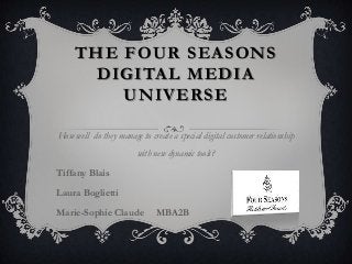THE FOUR SEASONS
DIGITAL MEDIA
UNIVERSE
How well do they manage to create a special digital customer relationship
with new dynamic tools?
Tiffany Blais
Laura Boglietti
Marie-Sophie Claude

MBA2B

 