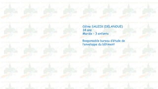 Céline SALEIX (DELANOUE)
34 ans
Mariée – 3 enfants
Responsable bureau d’étude de
l’enveloppe du bâtiment