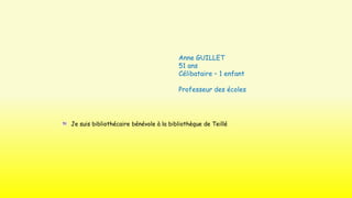 Anne GUILLET
51 ans
Célibataire – 1 enfant
Professeur des écoles

Je suis bibliothécaire bénévole à la bibliothèque de Teillé

 
