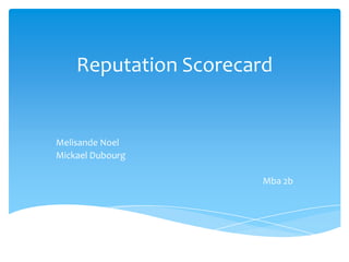 Reputation Scorecard

Melisande Noel
Mickael Dubourg
Mba 2b

 