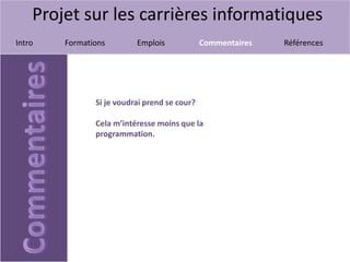 Projet sur les carrières informatiques
Intro Formations Emplois Commentaires Références
Si je voudrai prend se cour?
Cela m’intéresse moins que la
programmation.
 
