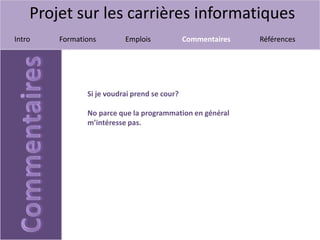 Projet sur les carrières informatiques
Intro Formations Emplois Commentaires Références
Si je voudrai prend se cour?
No parce que la programmation en général
m’intéresse pas.
 