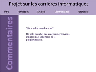 Projet sur les carrières informatiques
Intro Formations Emplois Commentaires Références
Si je voudrai prend se cour?
Un petit peu plus que programmer les Apps
mobiles mais ses encore de le
programmation.
 