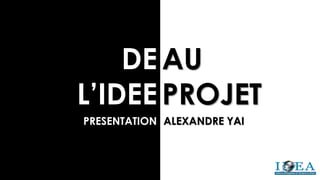 DE
L’IDEE
AU
PROJET
PRESENTATION ALEXANDRE YAI
 