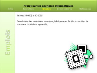 Projet sur les carrières informatiques
Intro formations Emplois Commentaires Références
Salaire: 35 000$ a 80 000$
Description: Les inventeurs inventent, fabriquent et font la promotion de
nouveaux produits et appareils.
 