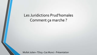 Les Juridictions Prud’homales
Comment ça marche ?
Mullot Julien–TD05– Cas Munci - Présentation
 