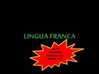 LINGUA FRANCA
USE YR
LANGUAGE
HONESTLY AND
FRANKY !!!??
 