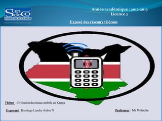 Année académique : 2012-2013
Licence 2
Exposé des réseaux télécom
Thème : Evolution du réseau mobile au Kenya
Exposant : Kientega Landry Aubin N Professeur : Mr Moindze
 
