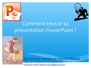 Comment réussir sa 
présentation PowerPoint ? 
Document réalisé par Nouha Belaid 
Blog: www.belaidnouha.wordpress.com 
Adresse email: Belaid.nouha@gmail.com 
 