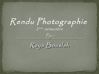 Rendu Photographie 
2ème semestre 
Par : 
RRaayyaa BBoouussllaahh 
 