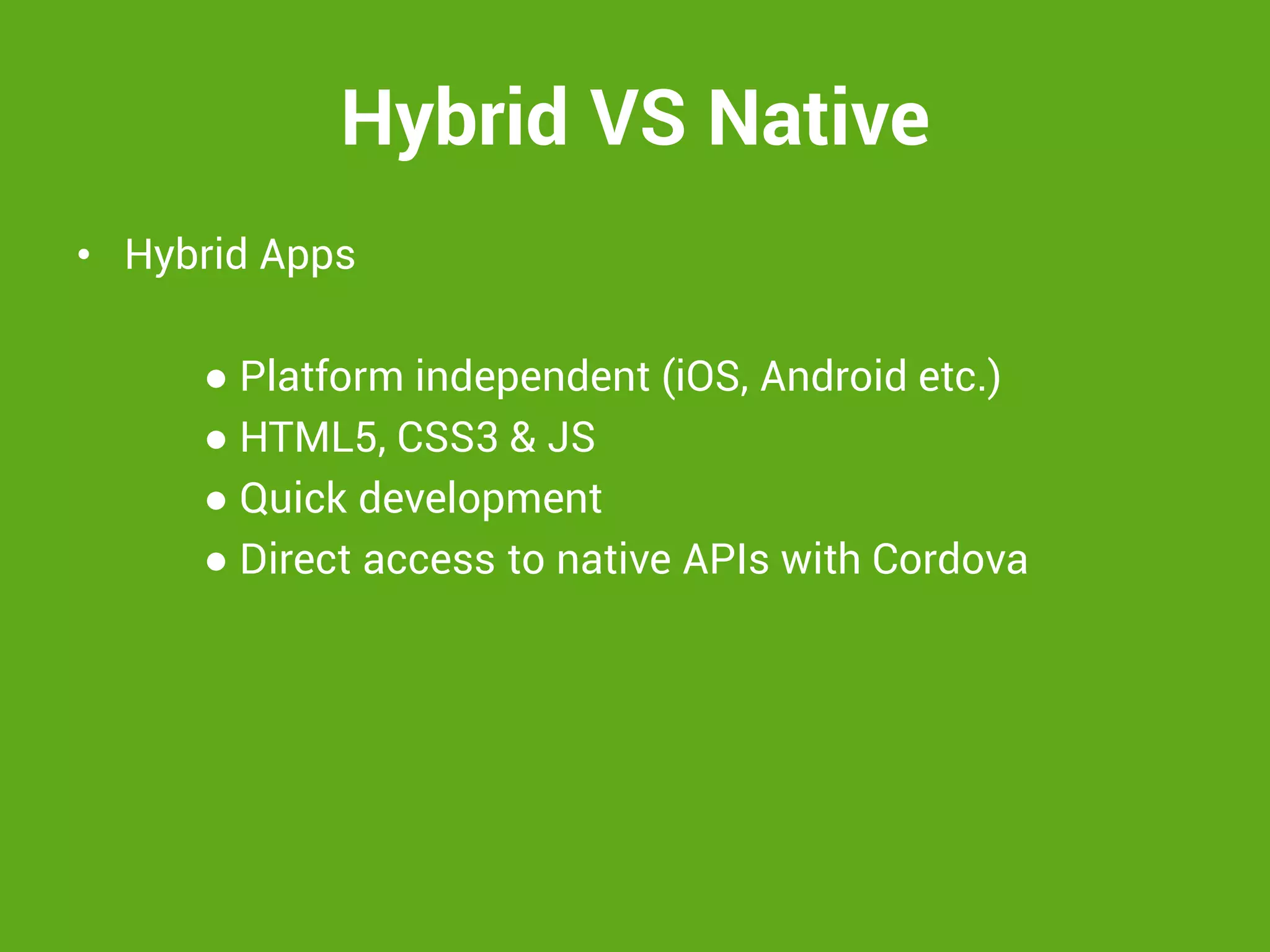 Hybrid VS Native 
•Hybrid Apps 
● Platform independent (iOS, Android etc.) 
● HTML5, CSS3 & JS 
● Quick development 
● Direct access to native APIs with Cordova 
 