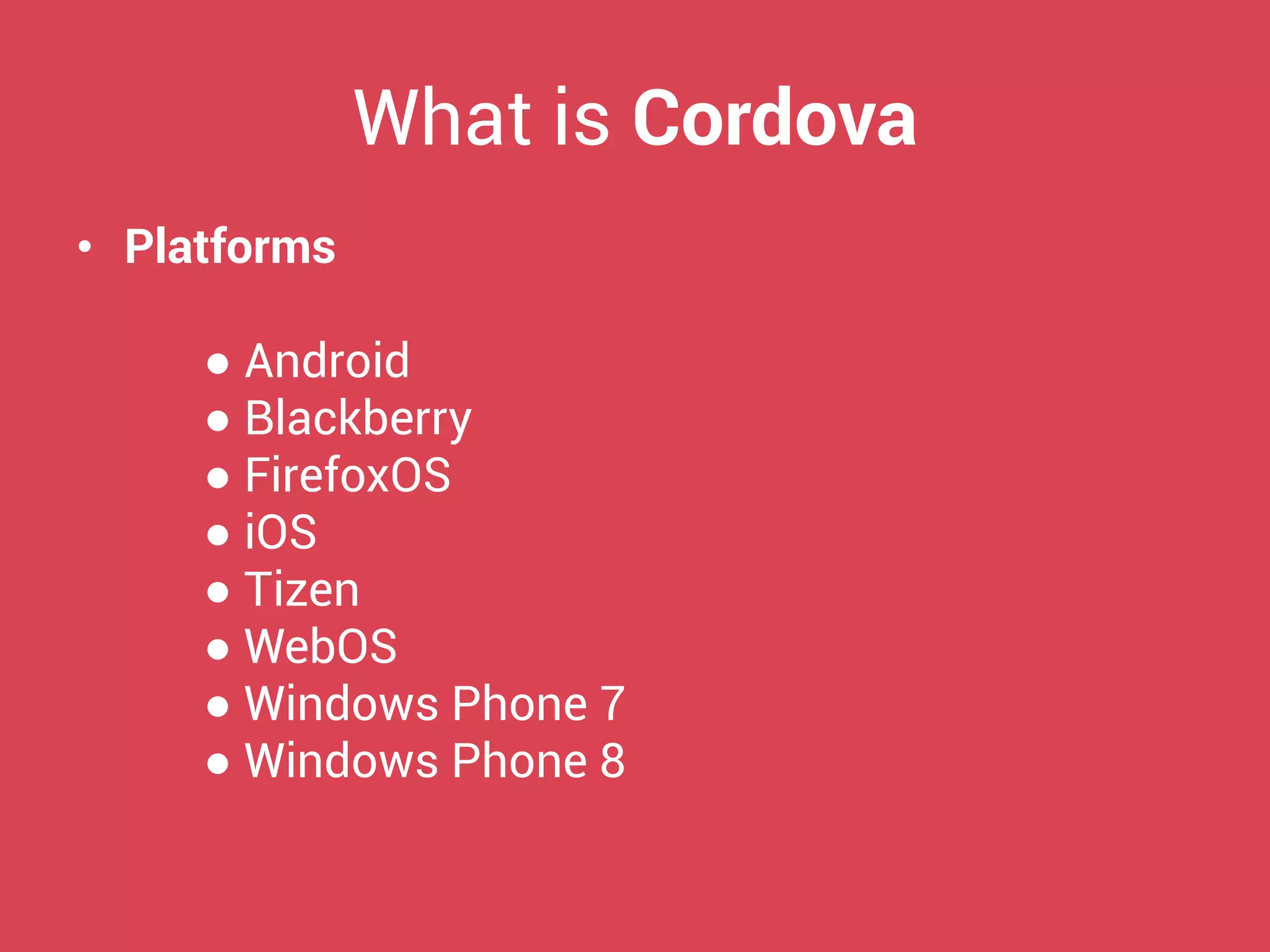 What is Cordova 
•Platforms 
● Android 
● Blackberry 
● FirefoxOS 
● iOS 
● Tizen 
● WebOS 
● Windows Phone 7 
● Windows Phone 8  