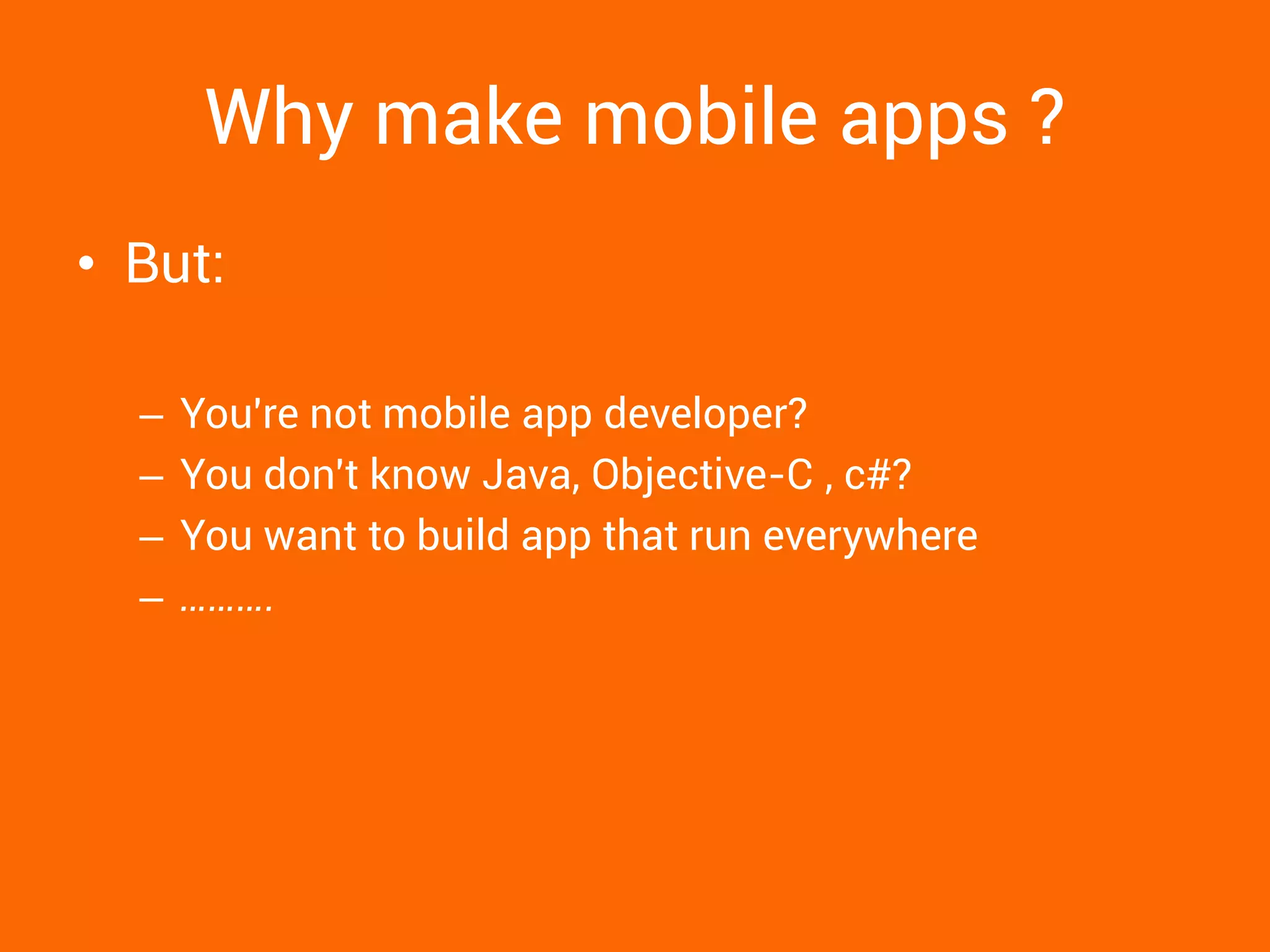 Why make mobile apps ? 
•But: 
–You're not mobile app developer? 
–You don't know Java, Objective-C , c#? 
–You want to build app that run everywhere 
–……….  