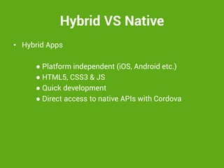 Hybrid VS Native 
•Hybrid Apps 
● Platform independent (iOS, Android etc.) 
● HTML5, CSS3 & JS 
● Quick development 
● Direct access to native APIs with Cordova 
 