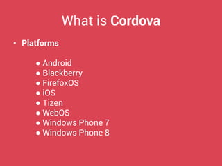 What is Cordova 
•Platforms 
● Android 
● Blackberry 
● FirefoxOS 
● iOS 
● Tizen 
● WebOS 
● Windows Phone 7 
● Windows Phone 8  