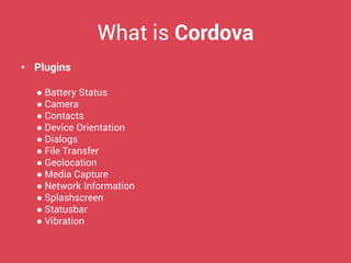 What is Cordova 
•Plugins 
● Battery Status 
● Camera 
● Contacts 
● Device Orientation 
● Dialogs 
● File Transfer 
● Geolocation 
● Media Capture 
● Network Information 
● Splashscreen 
● Statusbar 
● Vibration  