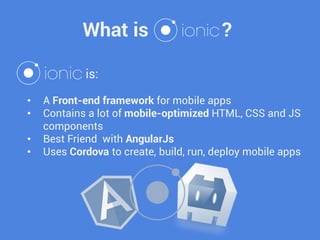 •A Front-end framework for mobile apps 
•Contains a lot of mobile-optimized HTML, CSS and JS components 
•Best Friend with AngularJs 
•Uses Cordova to create, build, run, deploy mobile apps 
is: 
What is ?  